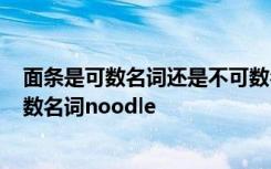 面条是可数名词还是不可数名词? 面条是可数名词还是不可数名词noodle