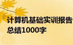 计算机基础实训报告1000字 计算机基础实训总结1000字