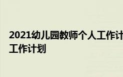 2021幼儿园教师个人工作计划怎么写 2021幼儿园教师个人工作计划