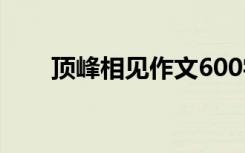 顶峰相见作文600字 相见作文600字