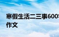 寒假生活二三事600字 寒假生活二三事-假期作文