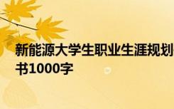 新能源大学生职业生涯规划书1000字 大学生职业生涯规划书1000字