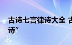 古诗七言律诗大全 古诗中最经典的“七言律诗”