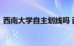 西南大学自主划线吗 西南大学自主招生条件