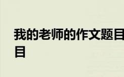 我的老师的作文题目新颖 我的老师的作文题目