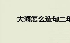 大海怎么造句二年级 大海如何造句