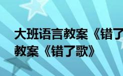 大班语言教案《错了歌》设计意图 大班语言教案《错了歌》