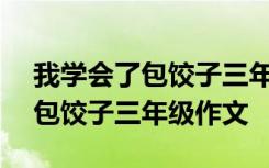 我学会了包饺子三年级作文350字 我学会了包饺子三年级作文