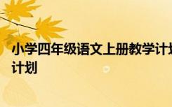 小学四年级语文上册教学计划表格 小学四年级语文上册教学计划