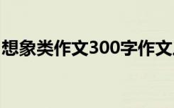 想象类作文300字作文三年级 想象作文200字