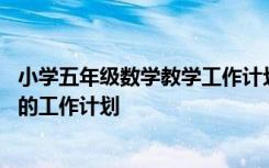 小学五年级数学教学工作计划第一学期 小学五年级数学教学的工作计划