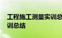 工程施工测量实训总结报告 工程施工测量实训总结