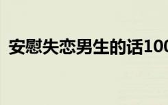 安慰失恋男生的话100字 安慰失恋男生的话