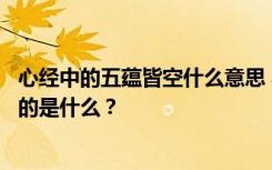 心经中的五蕴皆空什么意思 心经中的“五蕴皆空”中五蕴指的是什么？