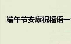 端午节安康祝福语一句 端午节安康祝福语