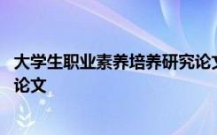 大学生职业素养培养研究论文范文 大学生职业素养培养研究论文