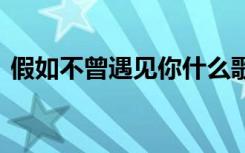 假如不曾遇见你什么歌 假若不曾遇见你诗歌