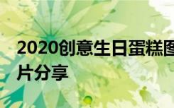 2020创意生日蛋糕图片精选 创意生日蛋糕图片分享