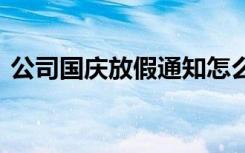 公司国庆放假通知怎么写 公司国庆放假通知