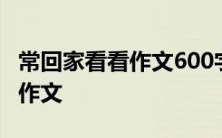 常回家看看作文600字初中 常回家看看600字作文