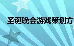 圣诞晚会游戏策划方案 圣诞晚会游戏方案