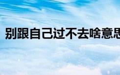 别跟自己过不去啥意思 别跟自己过不去美文