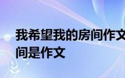 我希望我的房间作文100个字 我希望我的房间是作文