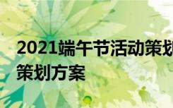 2021端午节活动策划案创意 庆祝端午节活动策划方案