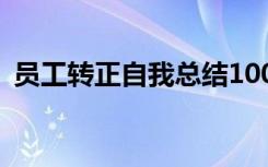 员工转正自我总结100字 员工转正自我总结