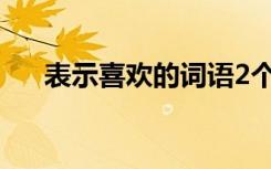 表示喜欢的词语2个字 表示喜欢的词语