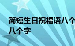 简短生日祝福语八个字大全 简短生日祝福语八个字