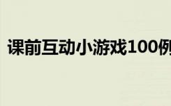 课前互动小游戏100例 课前互动小游戏50例