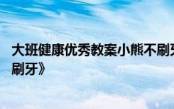 大班健康优秀教案小熊不刷牙 幼儿园大班健康教案《小熊不刷牙》