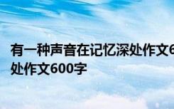 有一种声音在记忆深处作文600字初中 有一种声音,在记忆深处作文600字