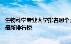 生物科学专业大学排名哪个大学最好 生物科学专业大学排名最新排行榜