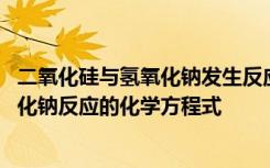 二氧化硅与氢氧化钠发生反应的化学方程式 二氧化硅与氢氧化钠反应的化学方程式