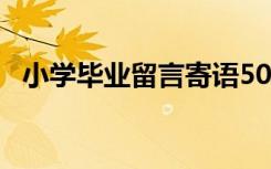 小学毕业留言寄语50字 小学毕业留言寄语