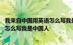 我来自中国用英语怎么写我是中国人翻译 我来自中国用英语怎么写我是中国人