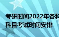 考研时间2022年各科具体时间 考研时间及各科目考试时间安排