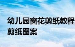 幼儿园窗花剪纸教程 简单又好看的 幼儿窗花剪纸图案