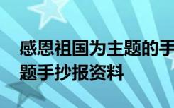 感恩祖国为主题的手抄报内容 感恩祖国的主题手抄报资料