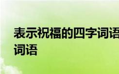 表示祝福的四字词语给朋友 表示祝福的四字词语