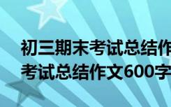 初三期末考试总结作文600字左右 初三期末考试总结作文600字