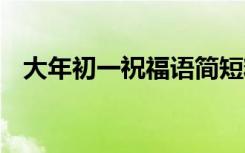 大年初一祝福语简短精辟 大年初一祝福语