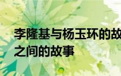 李隆基与杨玉环的故事简介 李隆基和杨玉环之间的故事