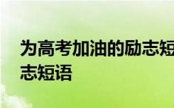 为高考加油的励志短语句子 为高考加油的励志短语