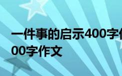 一件事的启示400字优秀作文 一件事的启示400字作文