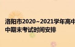 洛阳市2020~2021学年高中一年级期中考试 2021年洛阳高中期末考试时间安排