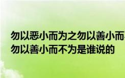 勿以恶小而为之勿以善小而不为是谁说的? 勿以恶小而为之勿以善小而不为是谁说的