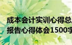 成本会计实训心得总结1500字 成本会计实训报告心得体会1500字